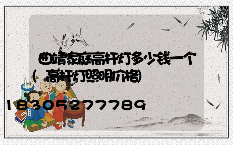曲靖家庭高杆灯多少钱一个(高杆灯照明价格)