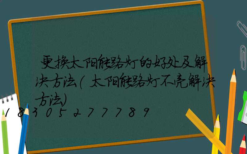 更换太阳能路灯的好处及解决方法(太阳能路灯不亮解决方法)