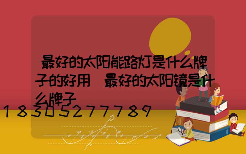 最好的太阳能路灯是什么牌子的好用(最好的太阳镜是什么牌子)