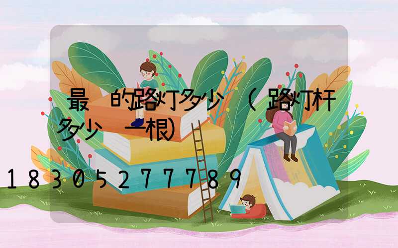 最贵的路灯多少钱(路灯杆多少钱一根)