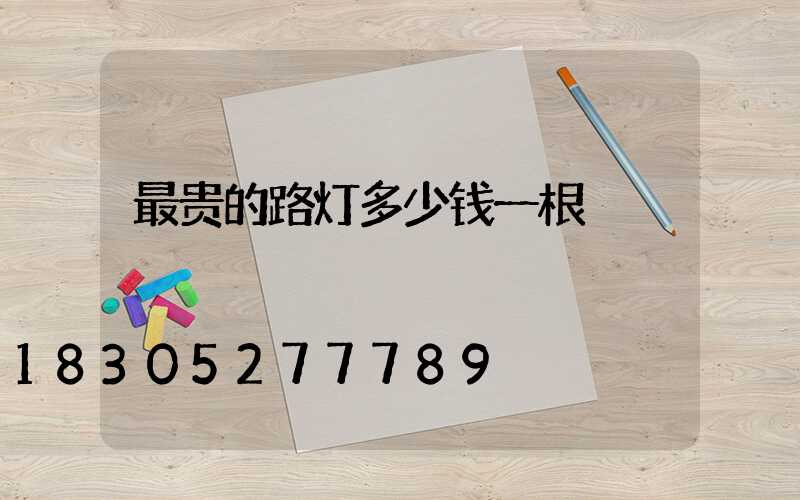 最贵的路灯多少钱一根