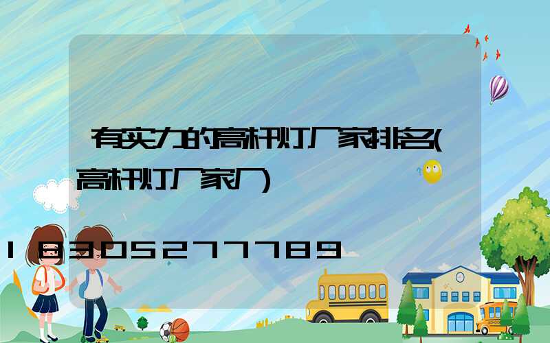 有实力的高杆灯厂家排名(高杆灯厂家厂)