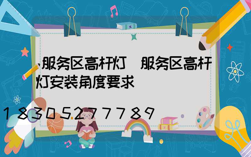 服务区高杆灯(服务区高杆灯安装角度要求)