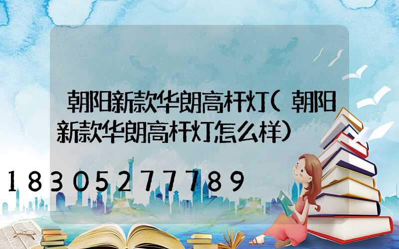 朝阳新款华朗高杆灯(朝阳新款华朗高杆灯怎么样)