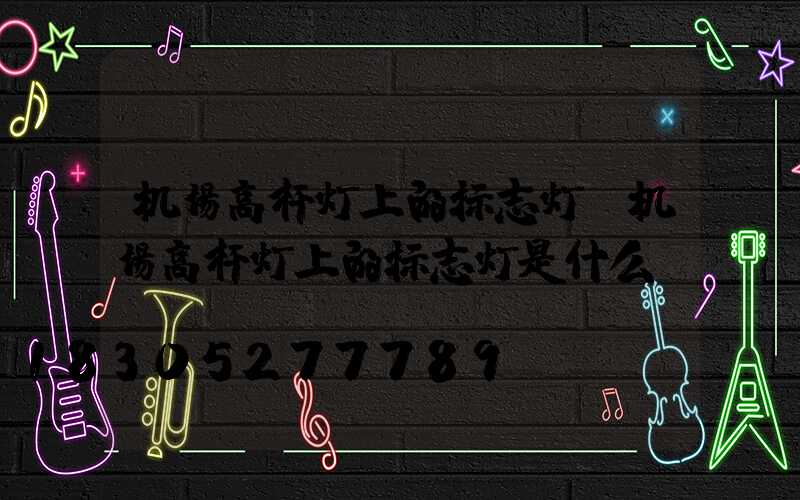 机场高杆灯上的标志灯(机场高杆灯上的标志灯是什么)