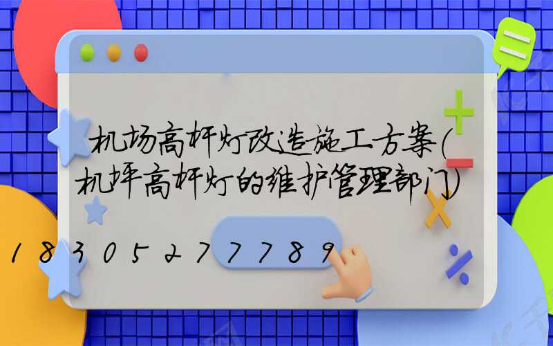 机场高杆灯改造施工方案(机坪高杆灯的维护管理部门)