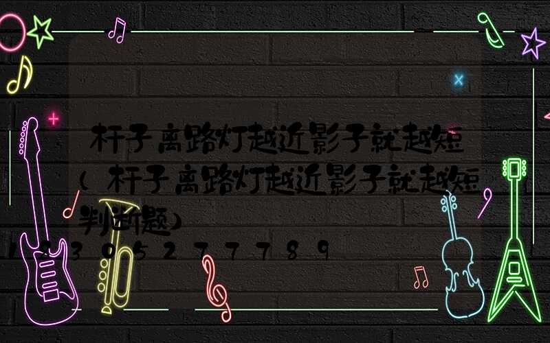 杆子离路灯越近影子就越短(杆子离路灯越近影子就越短判断题)