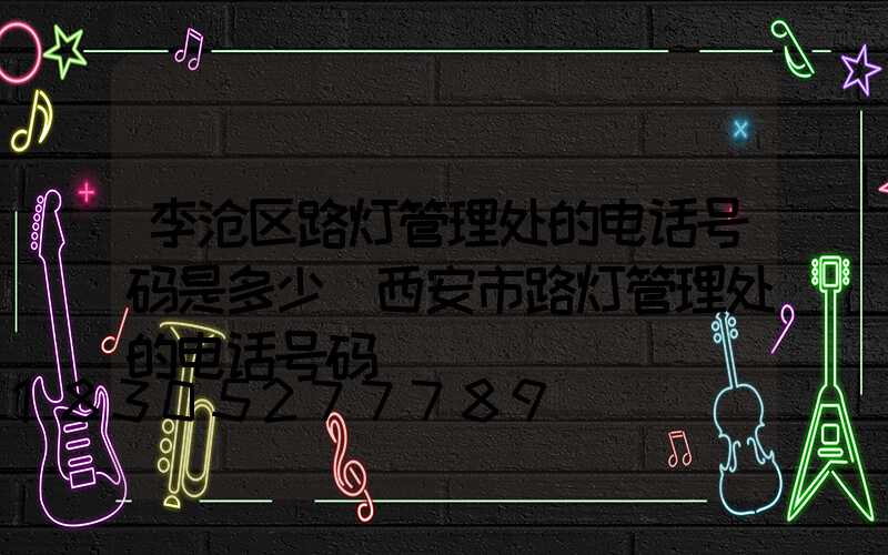 李沧区路灯管理处的电话号码是多少(西安市路灯管理处的电话号码)