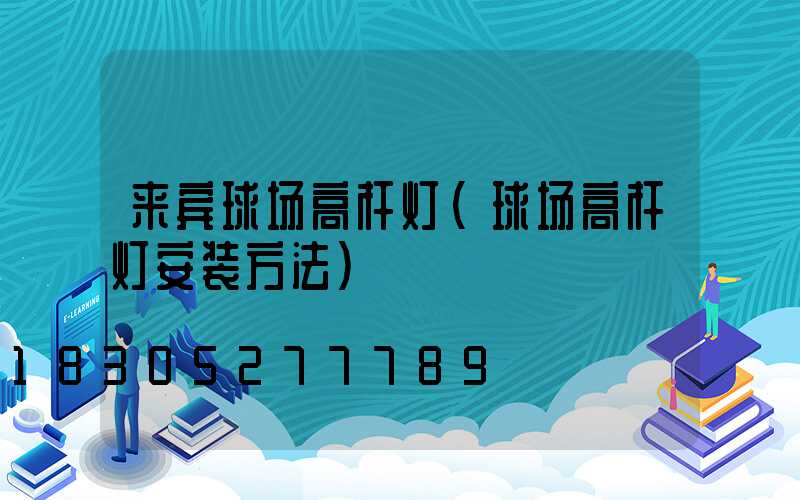 来宾球场高杆灯(球场高杆灯安装方法)