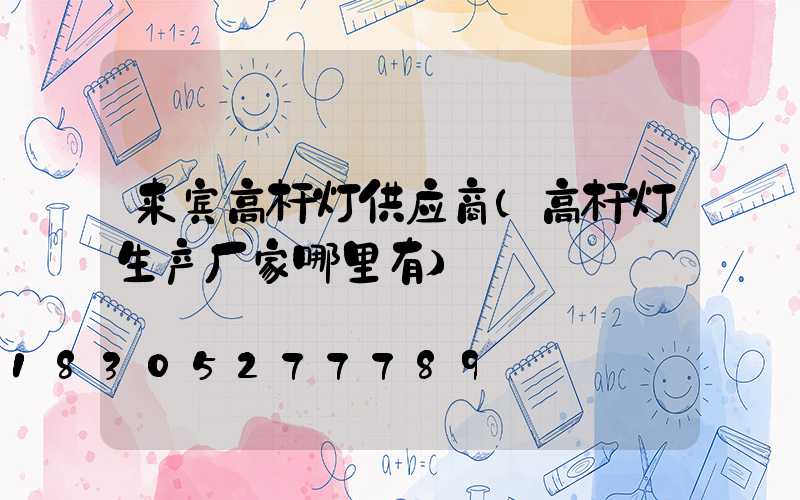 来宾高杆灯供应商(高杆灯生产厂家哪里有)