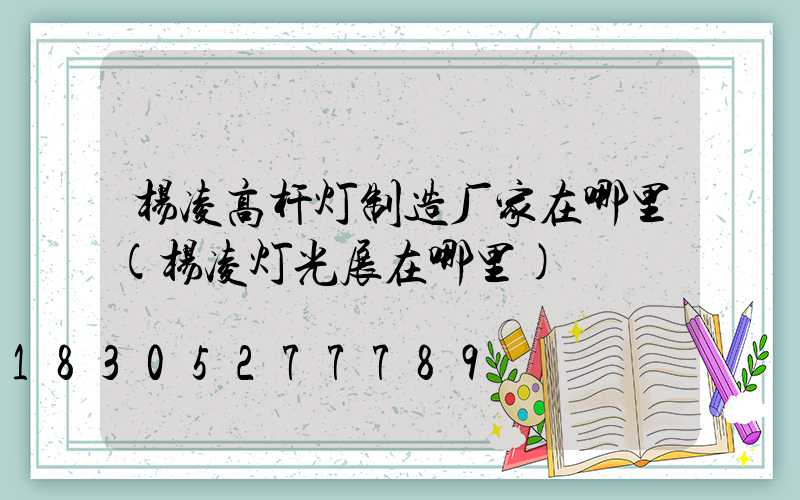 杨凌高杆灯制造厂家在哪里(杨凌灯光展在哪里)