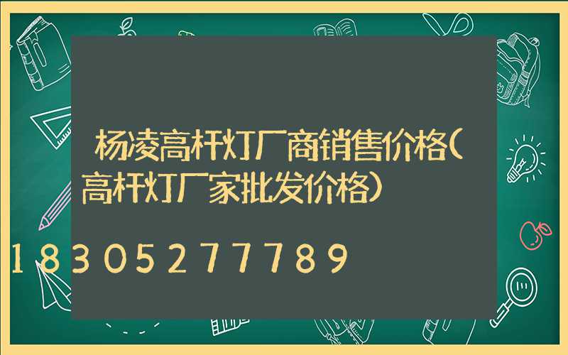 杨凌高杆灯厂商销售价格(高杆灯厂家批发价格)