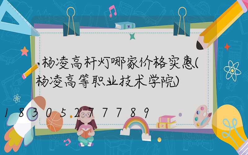 杨凌高杆灯哪家价格实惠(杨凌高等职业技术学院)