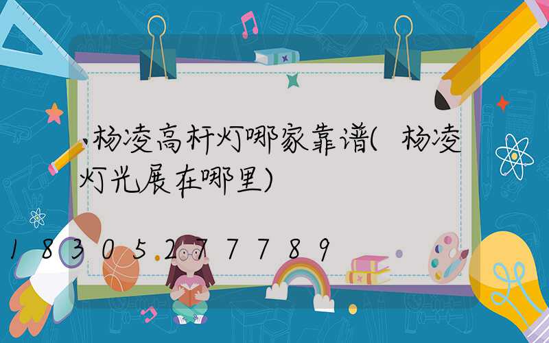 杨凌高杆灯哪家靠谱(杨凌灯光展在哪里)