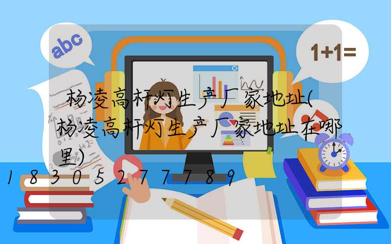 杨凌高杆灯生产厂家地址(杨凌高杆灯生产厂家地址在哪里)