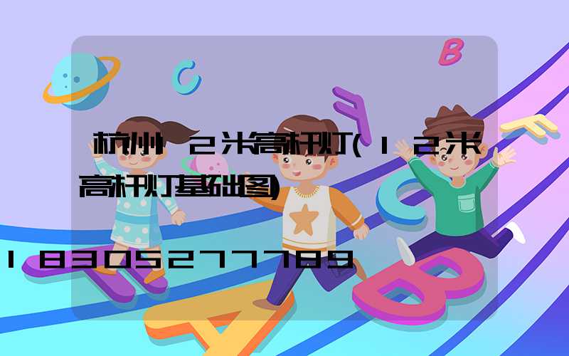 杭州12米高杆灯(12米高杆灯基础图)