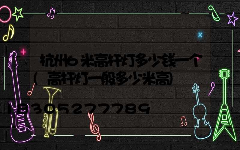 杭州6米高杆灯多少钱一个(高杆灯一般多少米高)