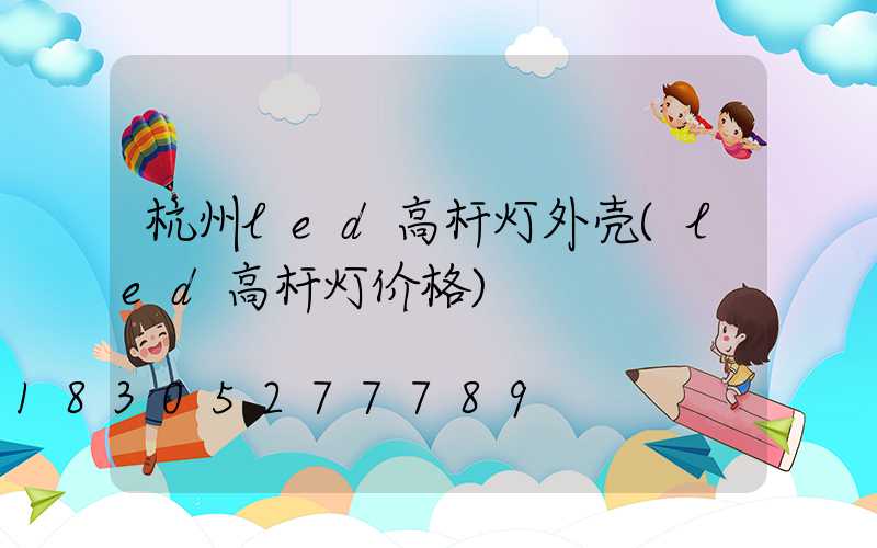 杭州led高杆灯外壳(led高杆灯价格)