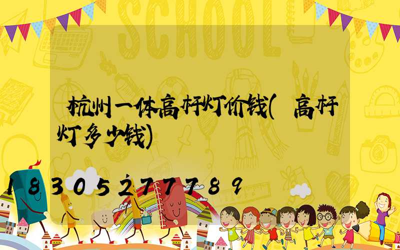 杭州一体高杆灯价钱(高杆灯多少钱)