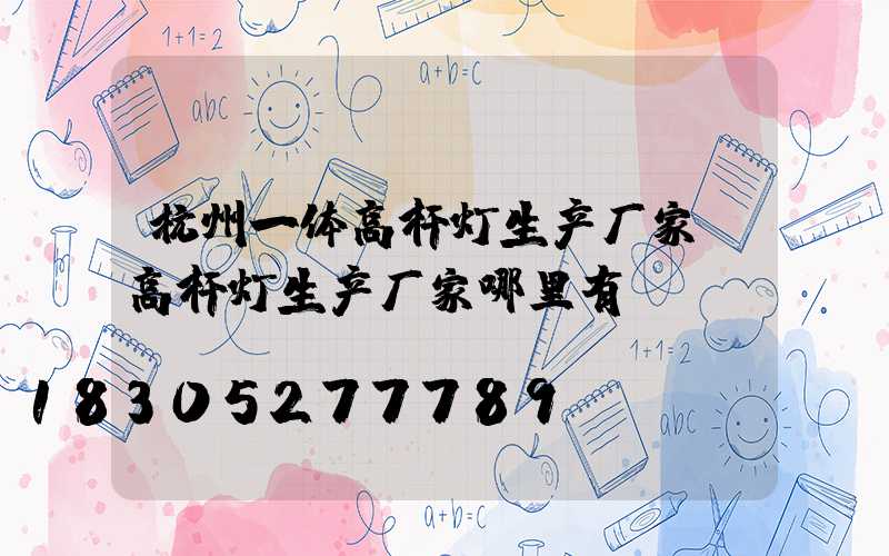 杭州一体高杆灯生产厂家(高杆灯生产厂家哪里有)