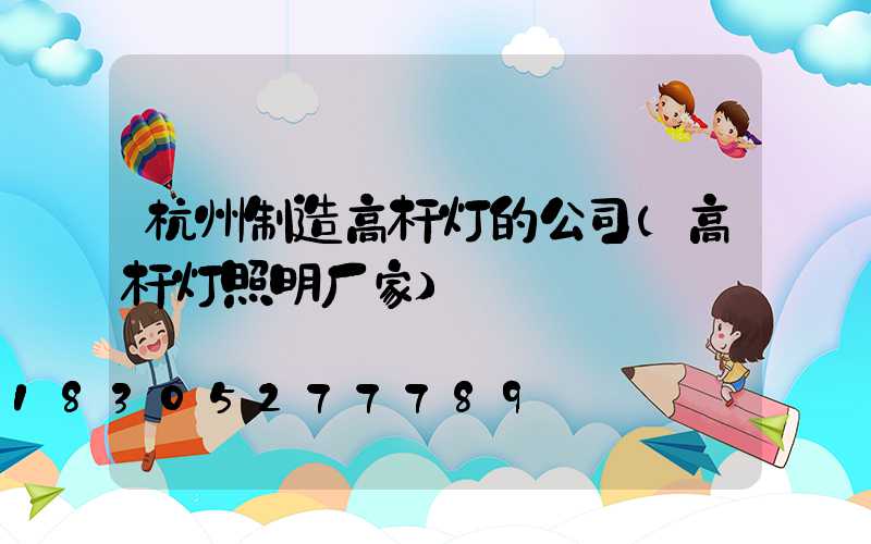 杭州制造高杆灯的公司(高杆灯照明厂家)