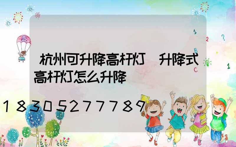 杭州可升降高杆灯(升降式高杆灯怎么升降)
