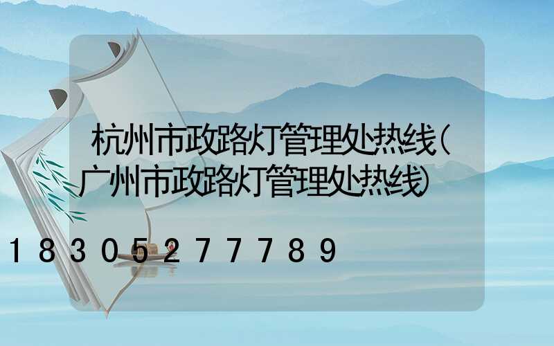 杭州市政路灯管理处热线(广州市政路灯管理处热线)