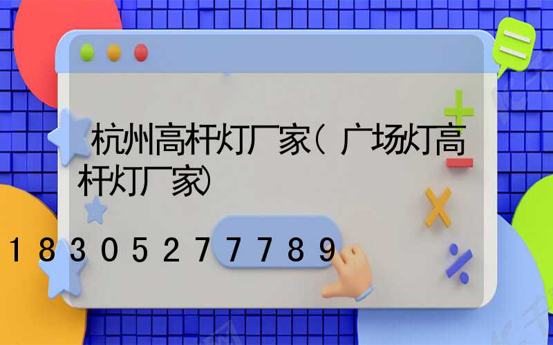 杭州高杆灯厂家(广场灯高杆灯厂家)
