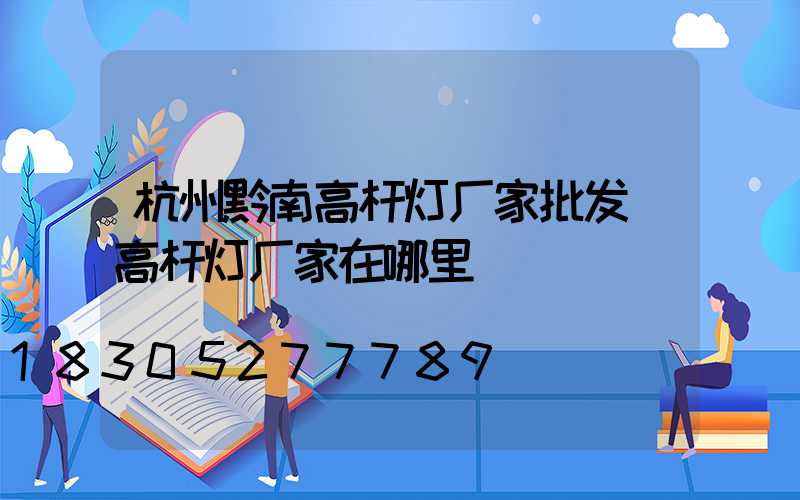 杭州黔南高杆灯厂家批发(高杆灯厂家在哪里)