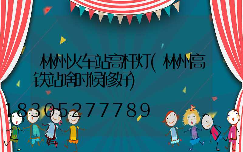 林州火车站高杆灯(林州高铁站啥时候修好)