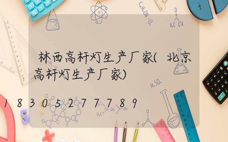 林西高杆灯生产厂家(北京高杆灯生产厂家)