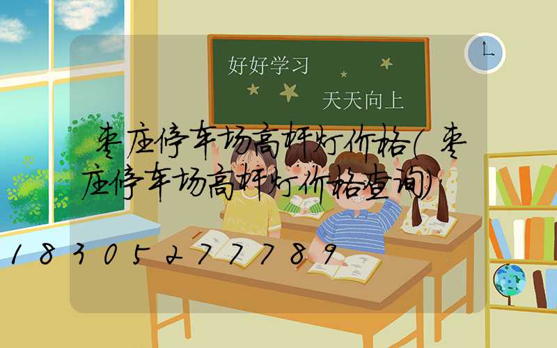 枣庄停车场高杆灯价格(枣庄停车场高杆灯价格查询)