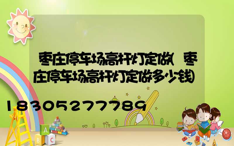 枣庄停车场高杆灯定做(枣庄停车场高杆灯定做多少钱)