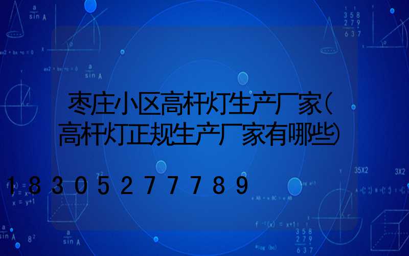 枣庄小区高杆灯生产厂家(高杆灯正规生产厂家有哪些)