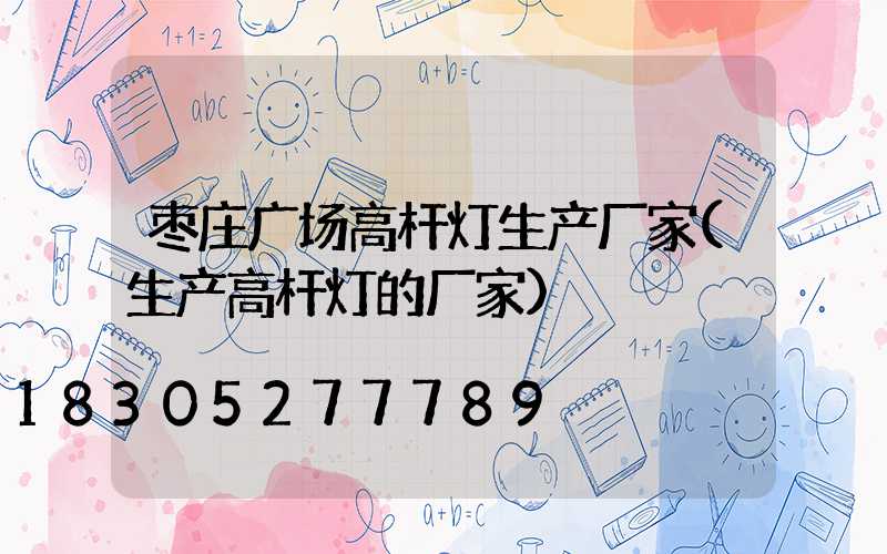 枣庄广场高杆灯生产厂家(生产高杆灯的厂家)