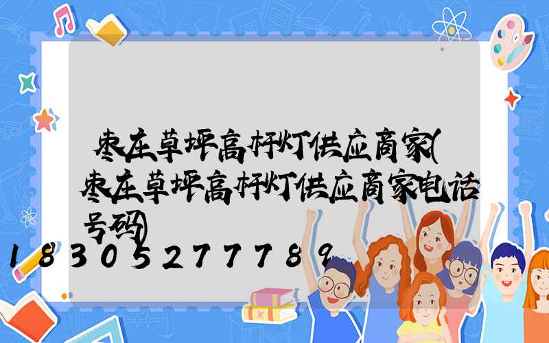 枣庄草坪高杆灯供应商家(枣庄草坪高杆灯供应商家电话号码)