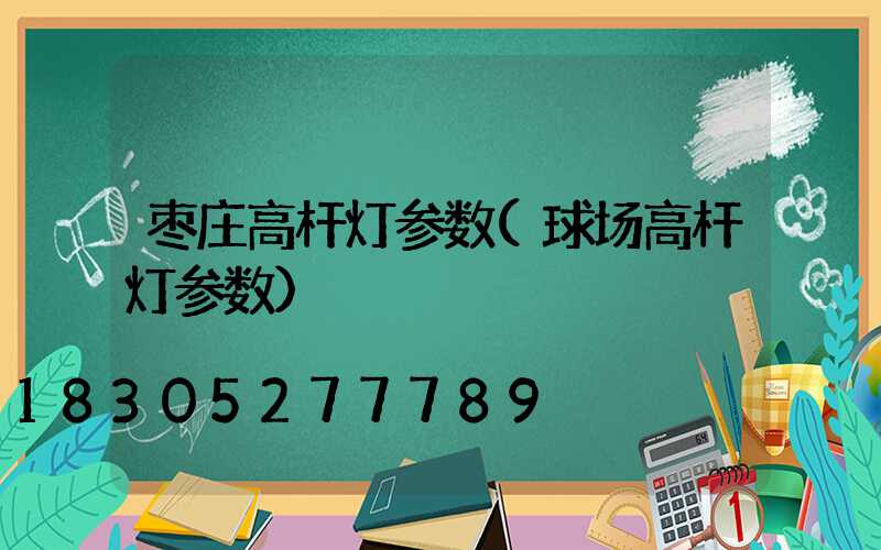 枣庄高杆灯参数(球场高杆灯参数)