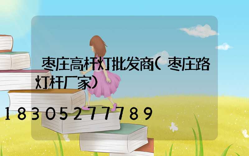 枣庄高杆灯批发商(枣庄路灯杆厂家)