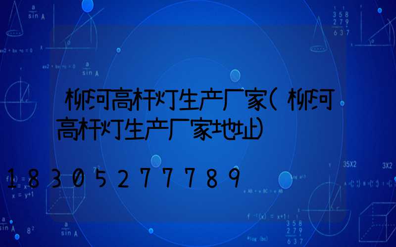 柳河高杆灯生产厂家(柳河高杆灯生产厂家地址)