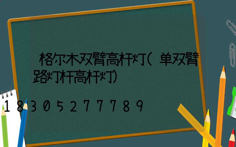 格尔木双臂高杆灯(单双臂路灯杆高杆灯)