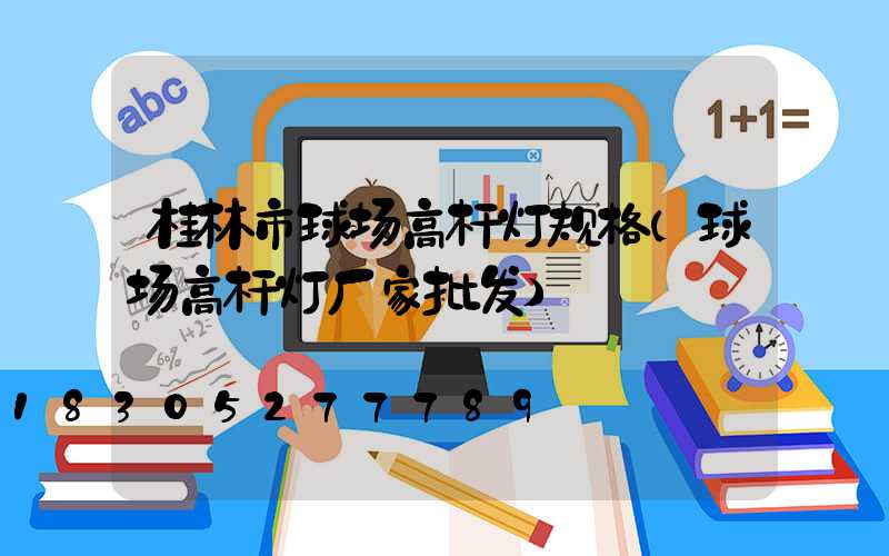 桂林市球场高杆灯规格(球场高杆灯厂家批发)