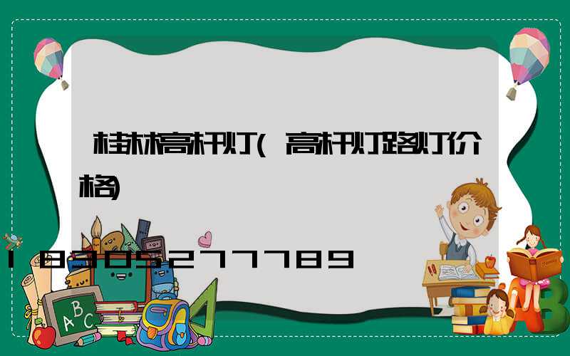 桂林高杆灯(高杆灯路灯价格)