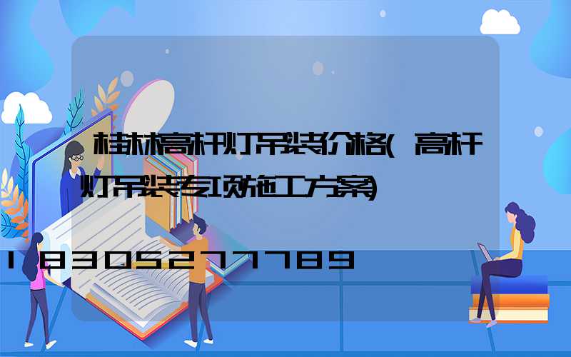 桂林高杆灯吊装价格(高杆灯吊装专项施工方案)