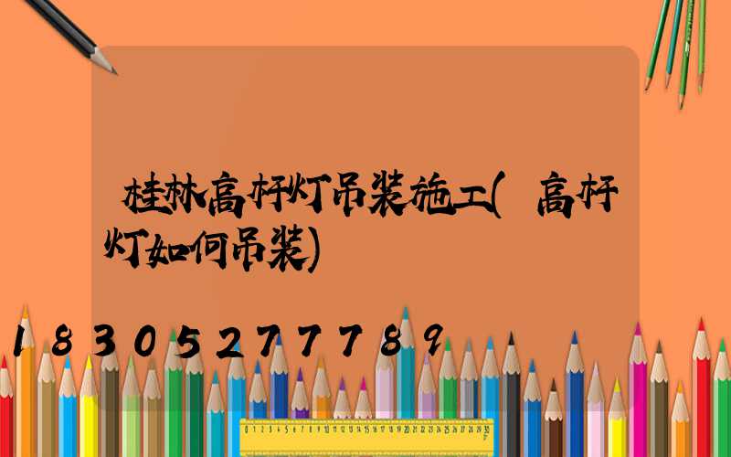 桂林高杆灯吊装施工(高杆灯如何吊装)