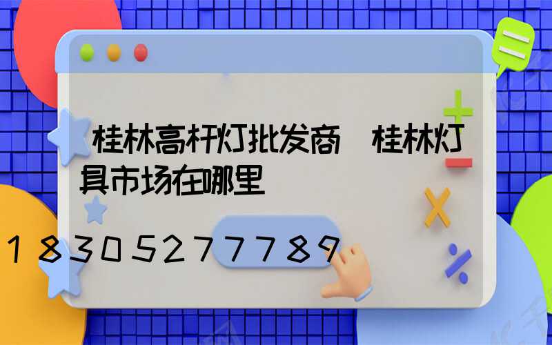 桂林高杆灯批发商(桂林灯具市场在哪里)