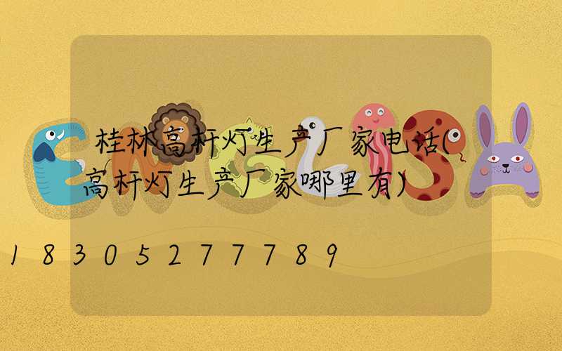 桂林高杆灯生产厂家电话(高杆灯生产厂家哪里有)