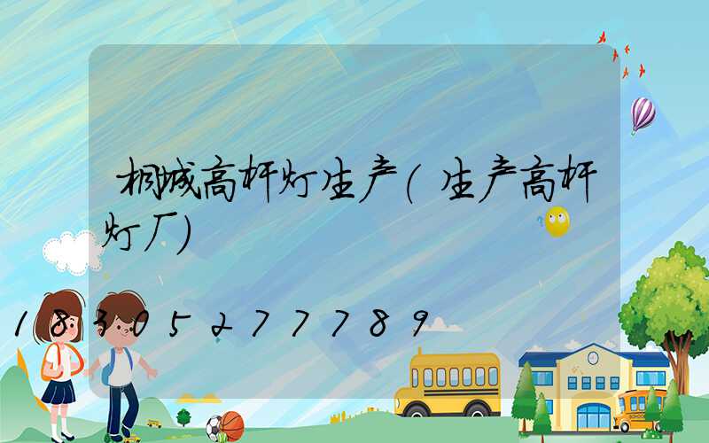 桐城高杆灯生产(生产高杆灯厂)