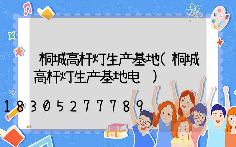 桐城高杆灯生产基地(桐城高杆灯生产基地电话)