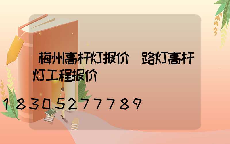 梅州高杆灯报价(路灯高杆灯工程报价)