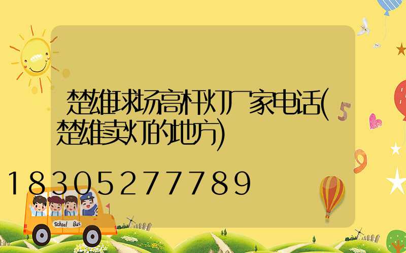 楚雄球场高杆灯厂家电话(楚雄卖灯的地方)